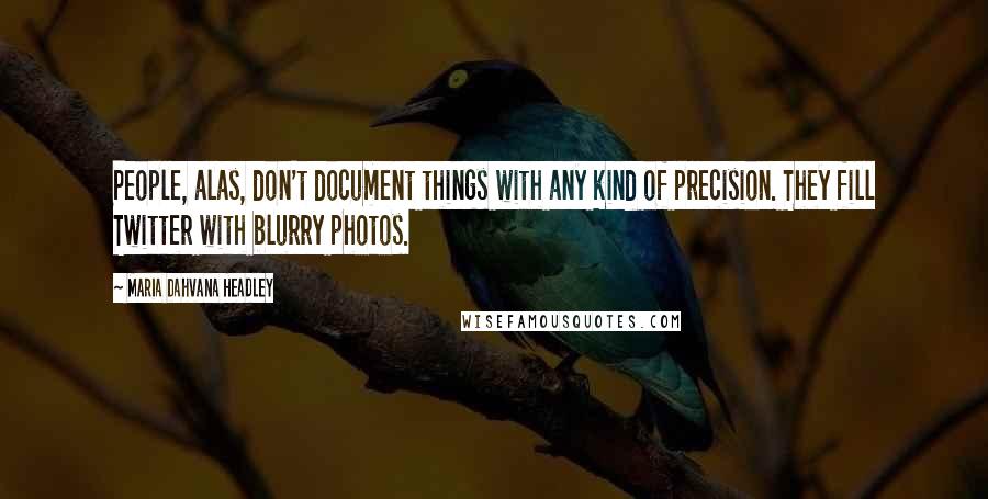 Maria Dahvana Headley Quotes: People, alas, don't document things with any kind of precision. They fill Twitter with blurry photos.