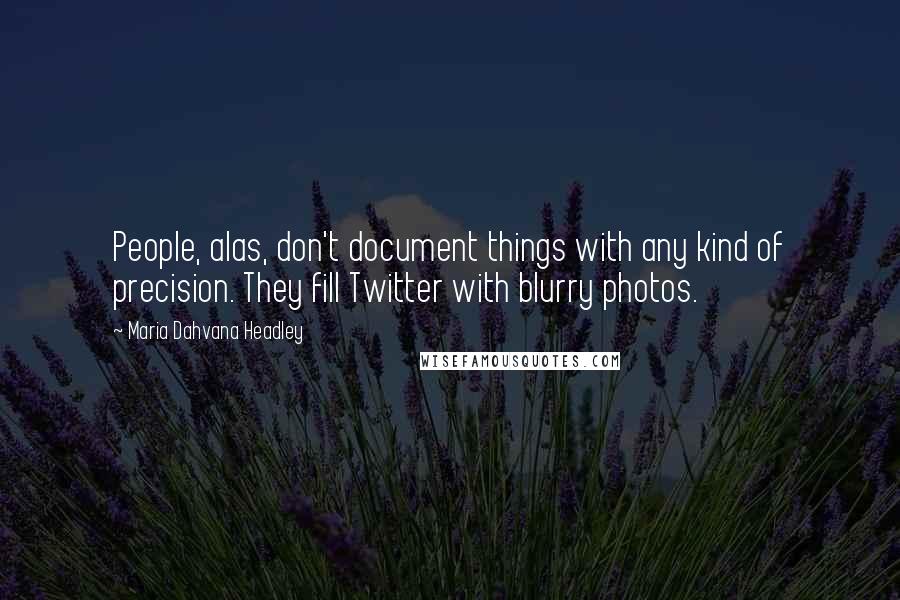Maria Dahvana Headley Quotes: People, alas, don't document things with any kind of precision. They fill Twitter with blurry photos.