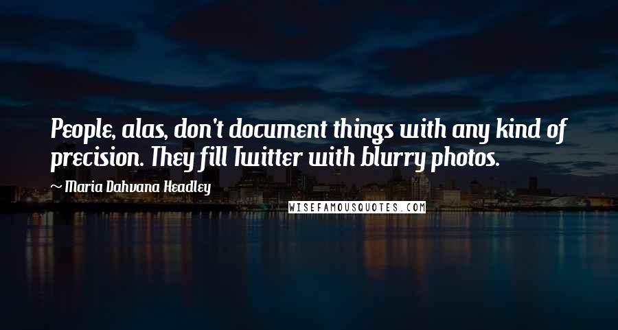 Maria Dahvana Headley Quotes: People, alas, don't document things with any kind of precision. They fill Twitter with blurry photos.