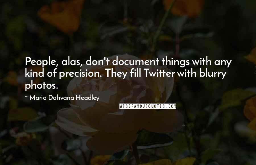 Maria Dahvana Headley Quotes: People, alas, don't document things with any kind of precision. They fill Twitter with blurry photos.