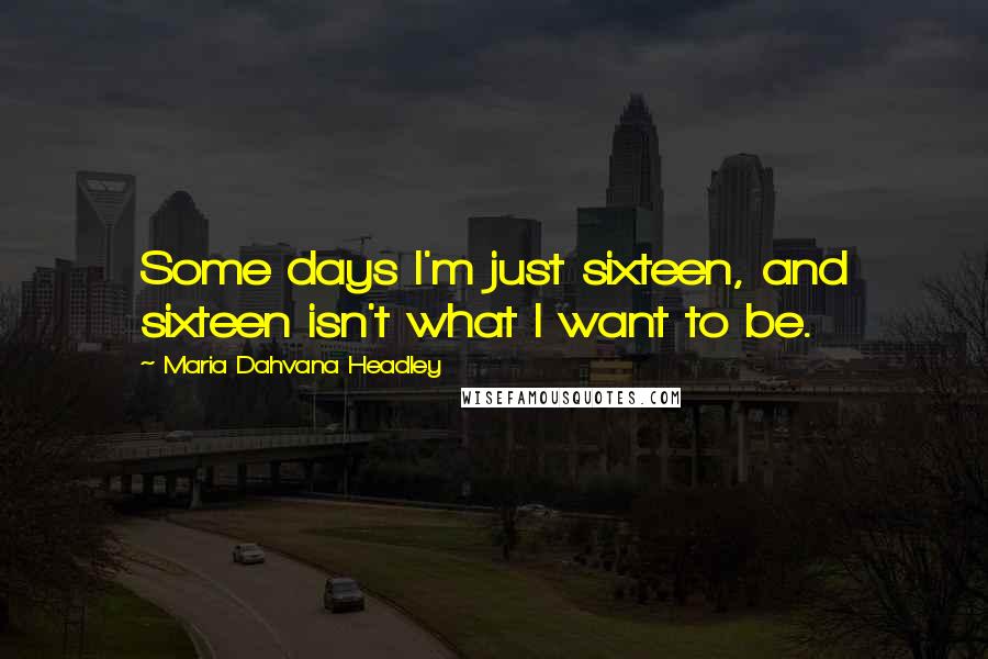 Maria Dahvana Headley Quotes: Some days I'm just sixteen, and sixteen isn't what I want to be.