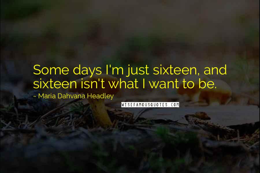 Maria Dahvana Headley Quotes: Some days I'm just sixteen, and sixteen isn't what I want to be.