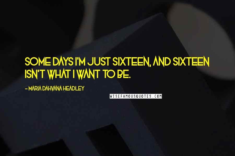 Maria Dahvana Headley Quotes: Some days I'm just sixteen, and sixteen isn't what I want to be.