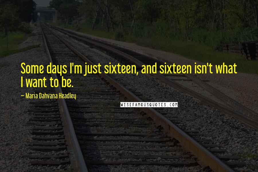 Maria Dahvana Headley Quotes: Some days I'm just sixteen, and sixteen isn't what I want to be.