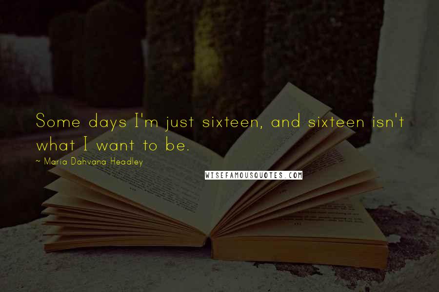 Maria Dahvana Headley Quotes: Some days I'm just sixteen, and sixteen isn't what I want to be.