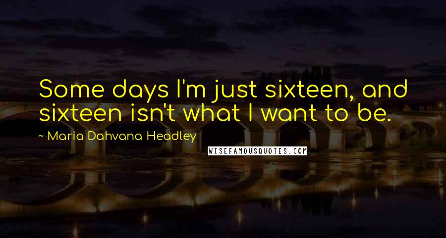 Maria Dahvana Headley Quotes: Some days I'm just sixteen, and sixteen isn't what I want to be.