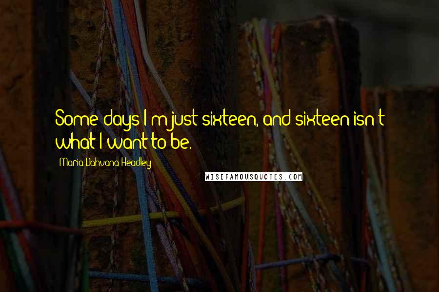 Maria Dahvana Headley Quotes: Some days I'm just sixteen, and sixteen isn't what I want to be.