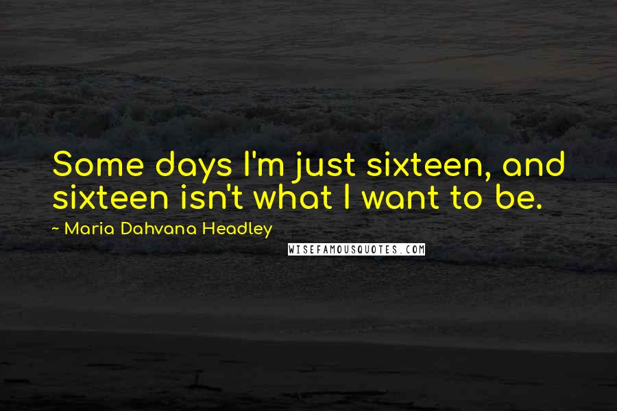 Maria Dahvana Headley Quotes: Some days I'm just sixteen, and sixteen isn't what I want to be.