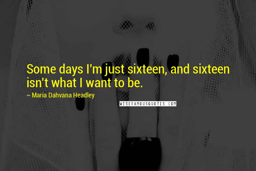 Maria Dahvana Headley Quotes: Some days I'm just sixteen, and sixteen isn't what I want to be.