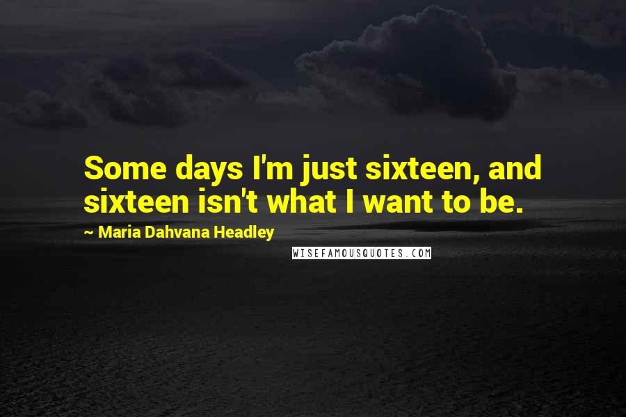 Maria Dahvana Headley Quotes: Some days I'm just sixteen, and sixteen isn't what I want to be.