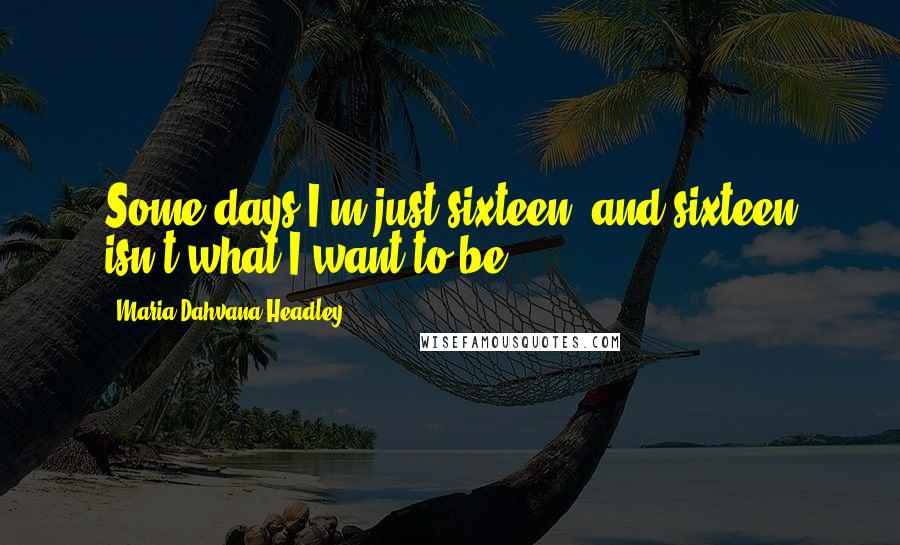 Maria Dahvana Headley Quotes: Some days I'm just sixteen, and sixteen isn't what I want to be.