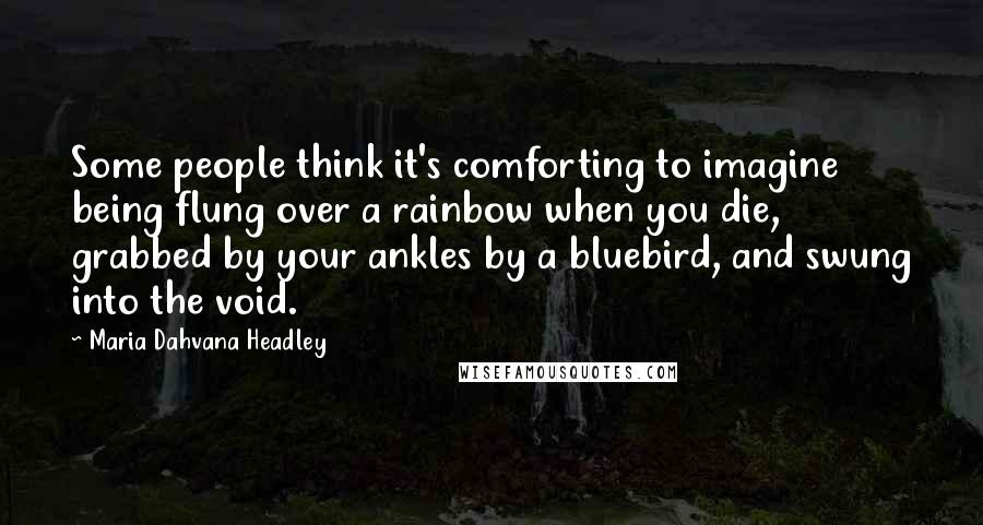 Maria Dahvana Headley Quotes: Some people think it's comforting to imagine being flung over a rainbow when you die, grabbed by your ankles by a bluebird, and swung into the void.