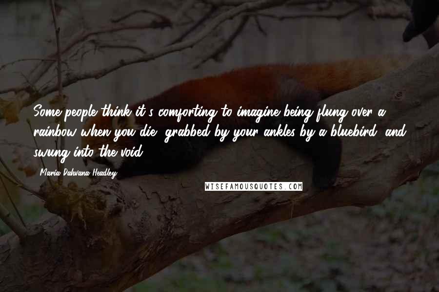 Maria Dahvana Headley Quotes: Some people think it's comforting to imagine being flung over a rainbow when you die, grabbed by your ankles by a bluebird, and swung into the void.