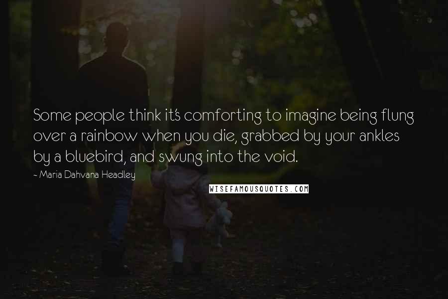 Maria Dahvana Headley Quotes: Some people think it's comforting to imagine being flung over a rainbow when you die, grabbed by your ankles by a bluebird, and swung into the void.