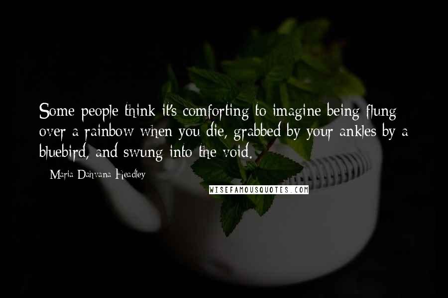 Maria Dahvana Headley Quotes: Some people think it's comforting to imagine being flung over a rainbow when you die, grabbed by your ankles by a bluebird, and swung into the void.