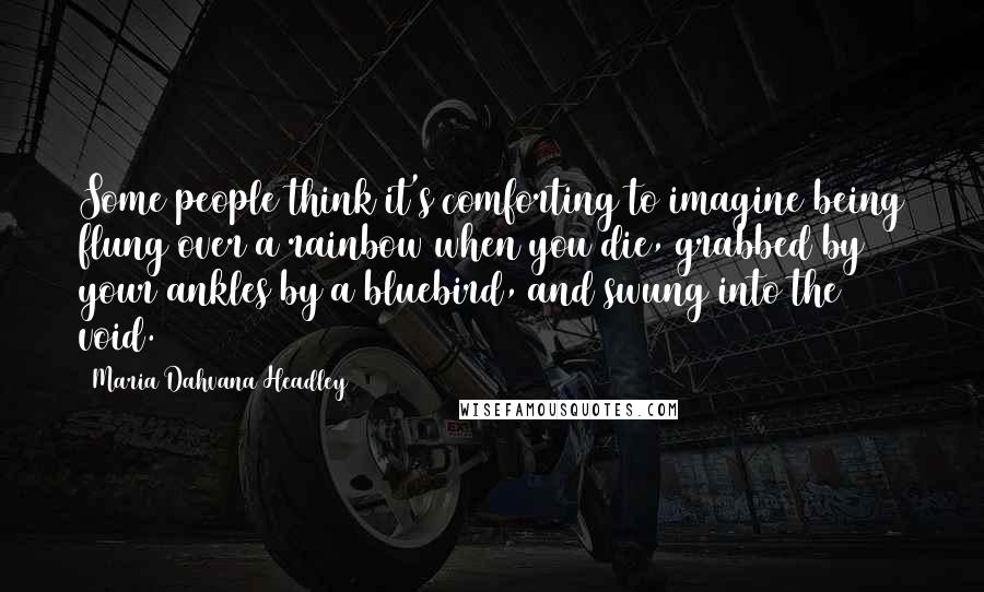 Maria Dahvana Headley Quotes: Some people think it's comforting to imagine being flung over a rainbow when you die, grabbed by your ankles by a bluebird, and swung into the void.