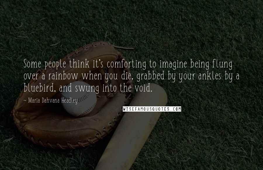 Maria Dahvana Headley Quotes: Some people think it's comforting to imagine being flung over a rainbow when you die, grabbed by your ankles by a bluebird, and swung into the void.