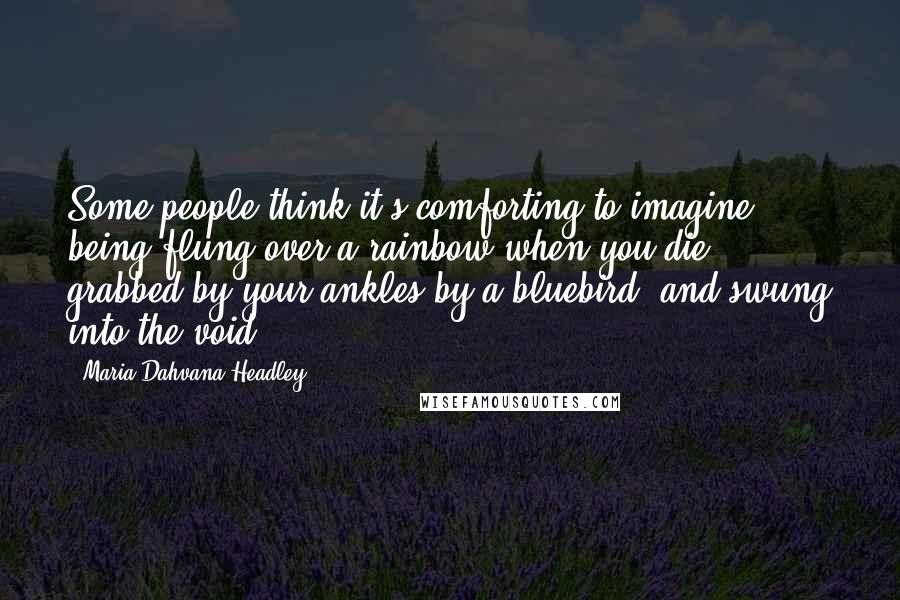 Maria Dahvana Headley Quotes: Some people think it's comforting to imagine being flung over a rainbow when you die, grabbed by your ankles by a bluebird, and swung into the void.