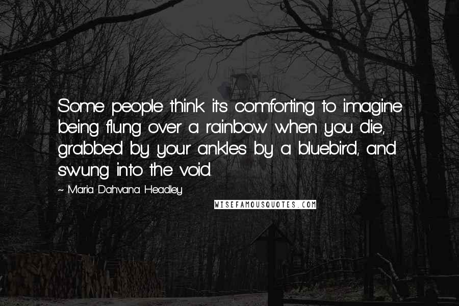 Maria Dahvana Headley Quotes: Some people think it's comforting to imagine being flung over a rainbow when you die, grabbed by your ankles by a bluebird, and swung into the void.