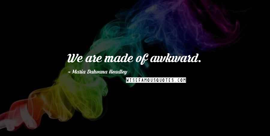 Maria Dahvana Headley Quotes: We are made of awkward.