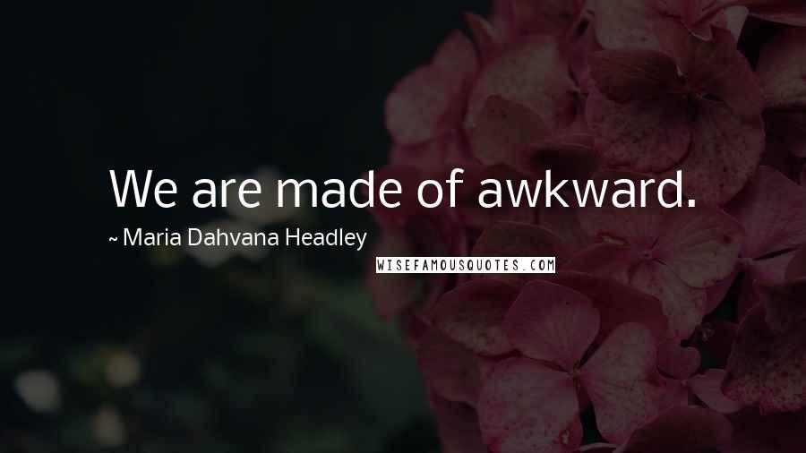 Maria Dahvana Headley Quotes: We are made of awkward.