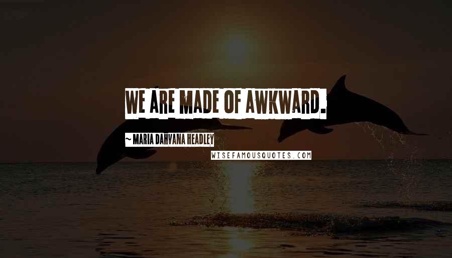 Maria Dahvana Headley Quotes: We are made of awkward.
