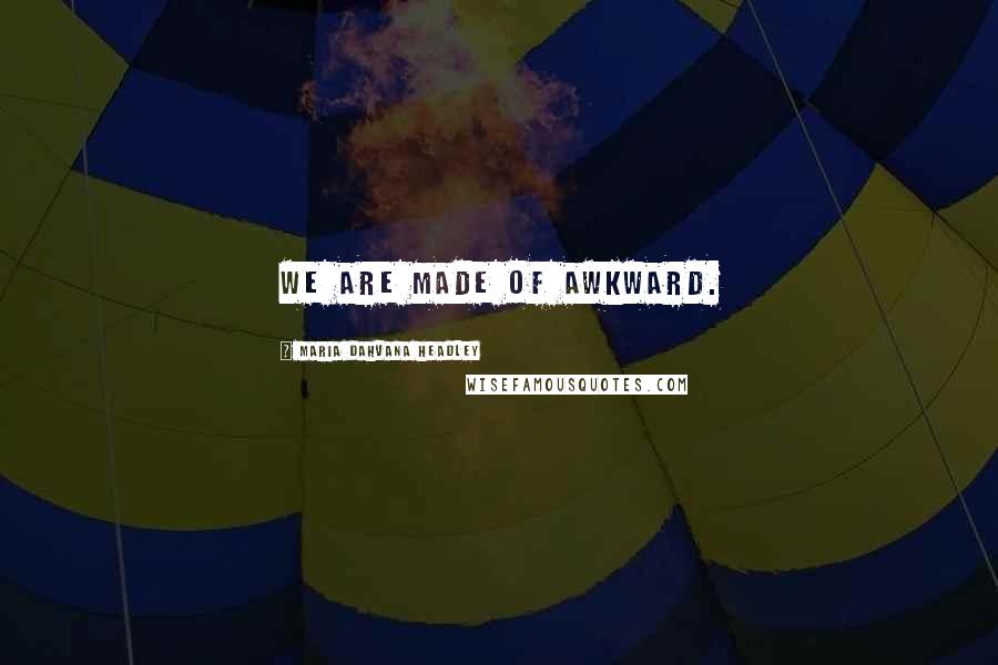 Maria Dahvana Headley Quotes: We are made of awkward.