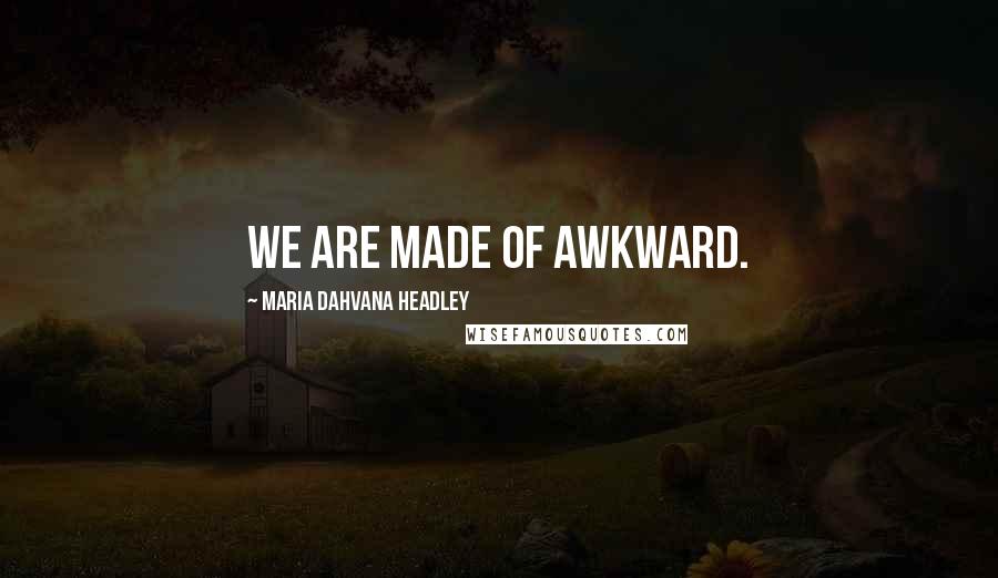 Maria Dahvana Headley Quotes: We are made of awkward.
