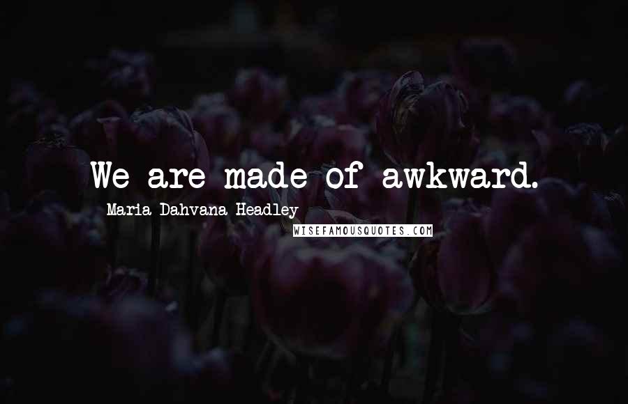 Maria Dahvana Headley Quotes: We are made of awkward.