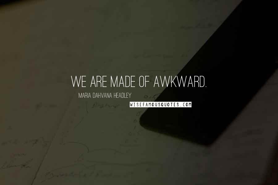 Maria Dahvana Headley Quotes: We are made of awkward.
