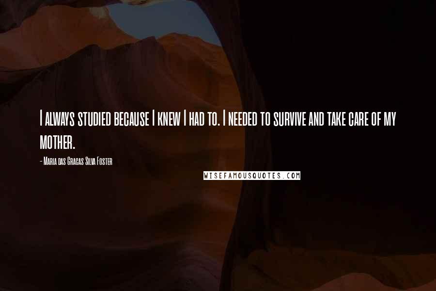 Maria Das Gracas Silva Foster Quotes: I always studied because I knew I had to. I needed to survive and take care of my mother.