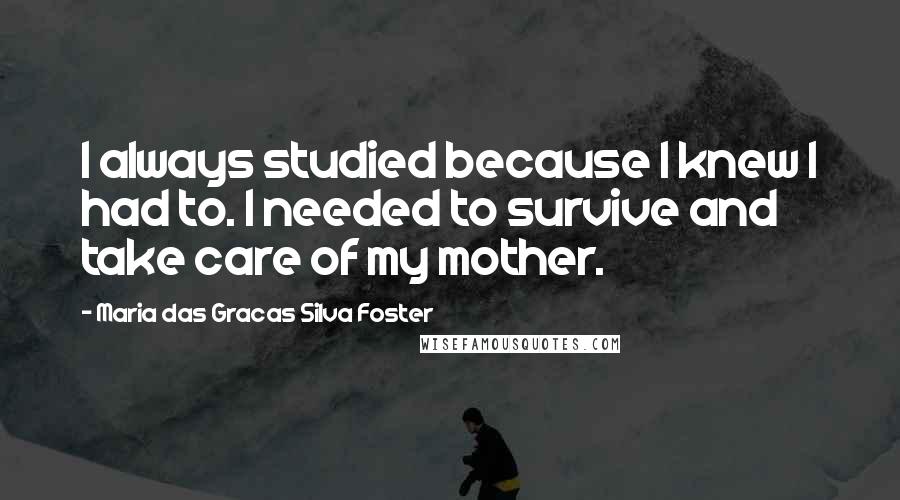 Maria Das Gracas Silva Foster Quotes: I always studied because I knew I had to. I needed to survive and take care of my mother.