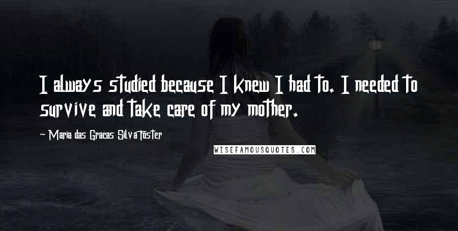 Maria Das Gracas Silva Foster Quotes: I always studied because I knew I had to. I needed to survive and take care of my mother.