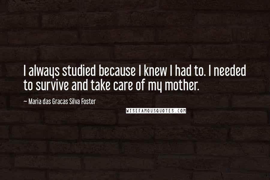 Maria Das Gracas Silva Foster Quotes: I always studied because I knew I had to. I needed to survive and take care of my mother.