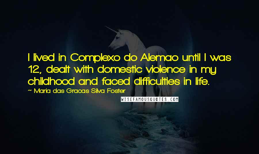 Maria Das Gracas Silva Foster Quotes: I lived in Complexo do Alemao until I was 12, dealt with domestic violence in my childhood and faced difficulties in life.