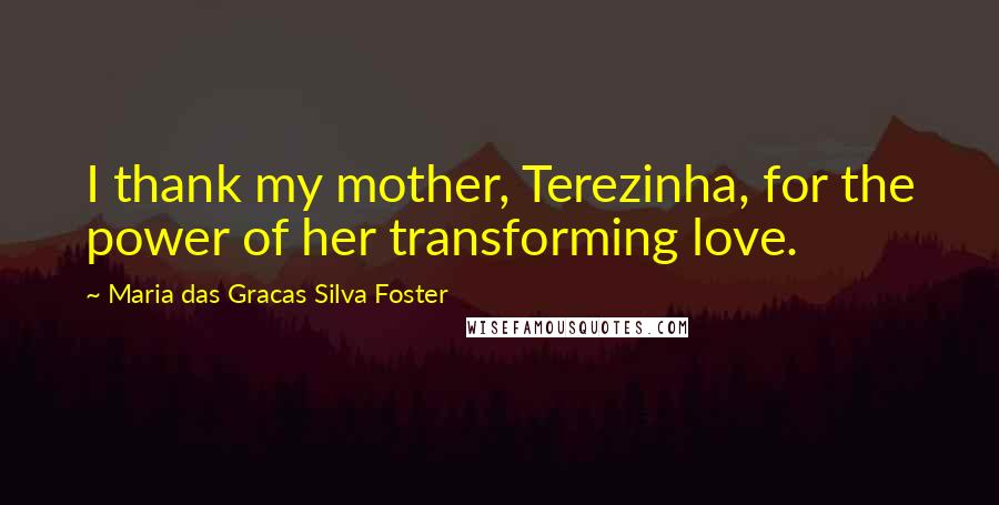 Maria Das Gracas Silva Foster Quotes: I thank my mother, Terezinha, for the power of her transforming love.