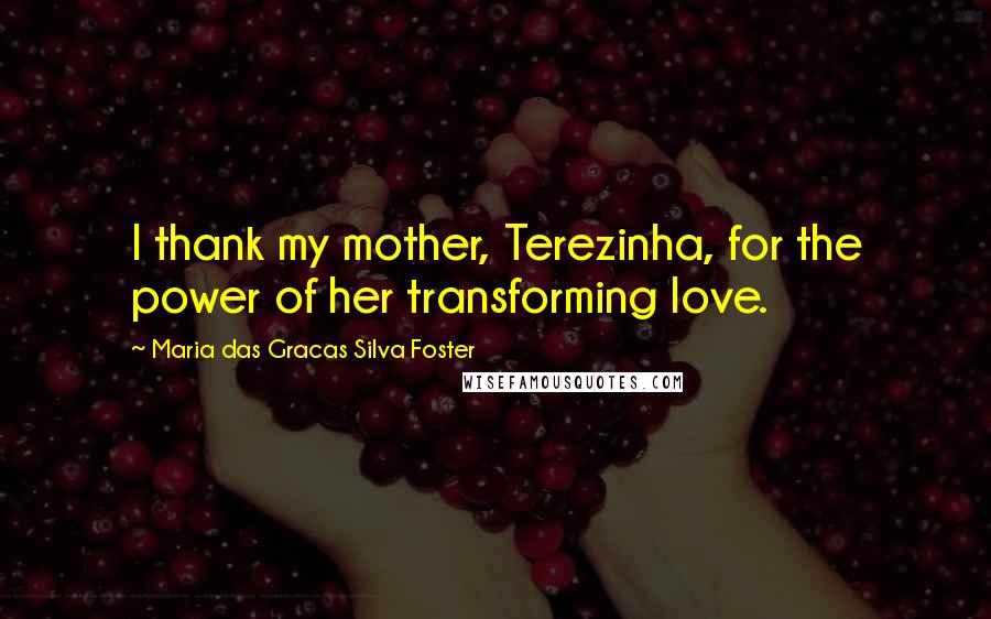 Maria Das Gracas Silva Foster Quotes: I thank my mother, Terezinha, for the power of her transforming love.