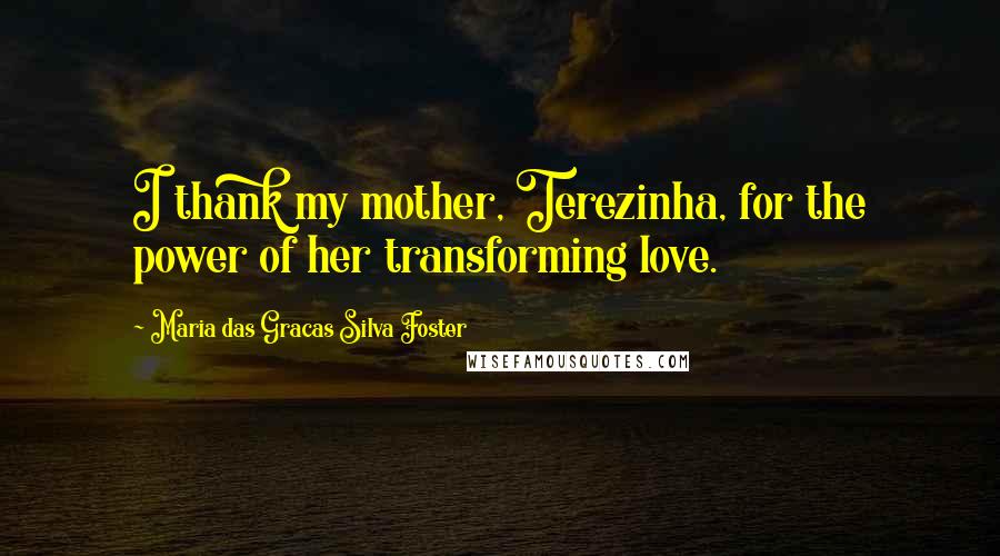 Maria Das Gracas Silva Foster Quotes: I thank my mother, Terezinha, for the power of her transforming love.