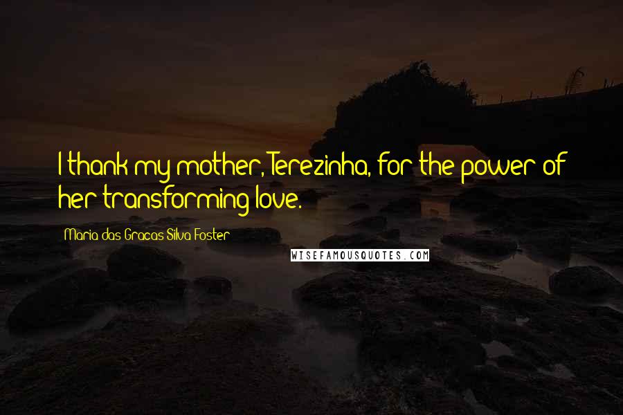 Maria Das Gracas Silva Foster Quotes: I thank my mother, Terezinha, for the power of her transforming love.