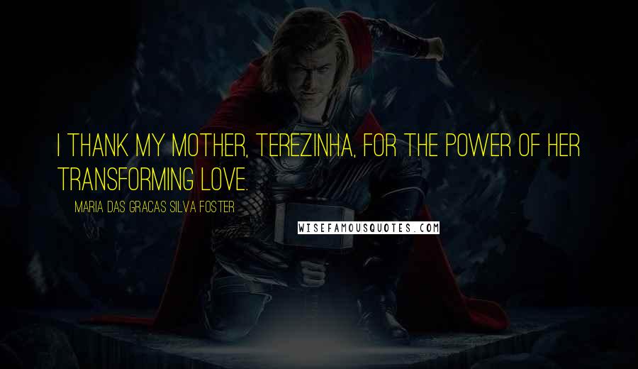 Maria Das Gracas Silva Foster Quotes: I thank my mother, Terezinha, for the power of her transforming love.