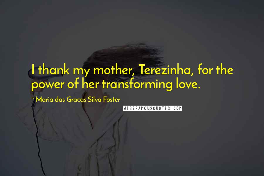 Maria Das Gracas Silva Foster Quotes: I thank my mother, Terezinha, for the power of her transforming love.