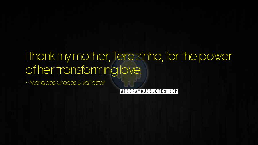 Maria Das Gracas Silva Foster Quotes: I thank my mother, Terezinha, for the power of her transforming love.