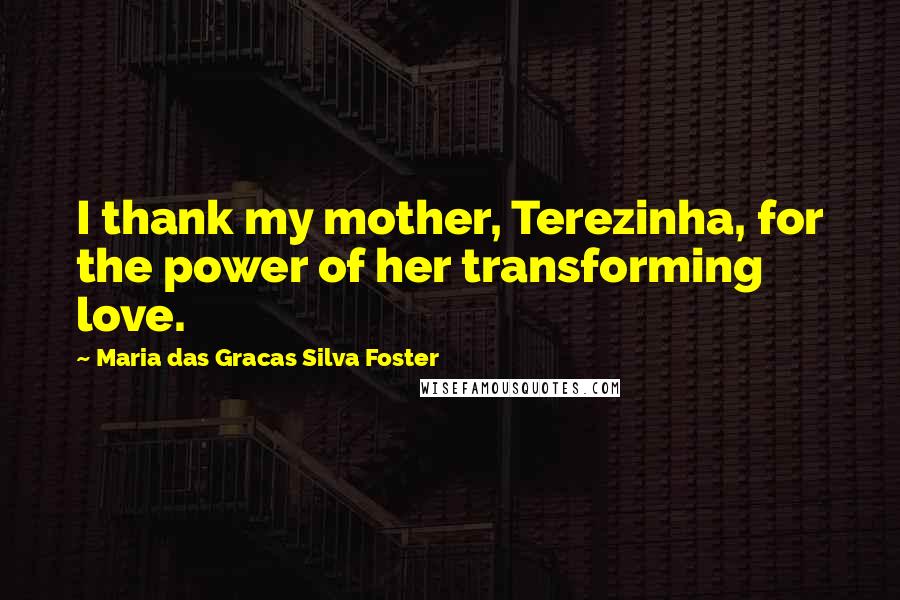 Maria Das Gracas Silva Foster Quotes: I thank my mother, Terezinha, for the power of her transforming love.
