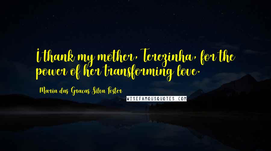 Maria Das Gracas Silva Foster Quotes: I thank my mother, Terezinha, for the power of her transforming love.