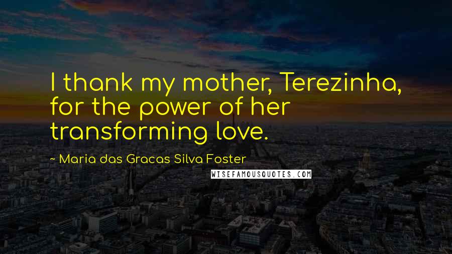 Maria Das Gracas Silva Foster Quotes: I thank my mother, Terezinha, for the power of her transforming love.