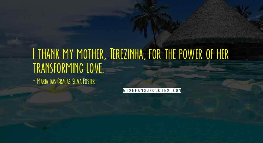 Maria Das Gracas Silva Foster Quotes: I thank my mother, Terezinha, for the power of her transforming love.