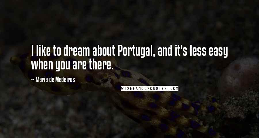 Maria De Medeiros Quotes: I like to dream about Portugal, and it's less easy when you are there.