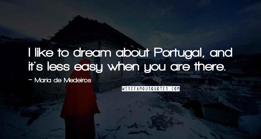 Maria De Medeiros Quotes: I like to dream about Portugal, and it's less easy when you are there.