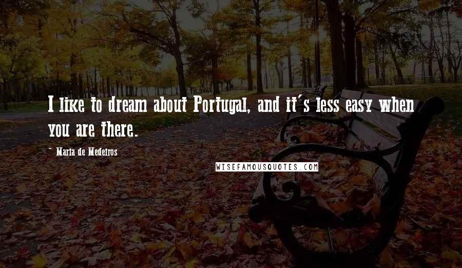 Maria De Medeiros Quotes: I like to dream about Portugal, and it's less easy when you are there.