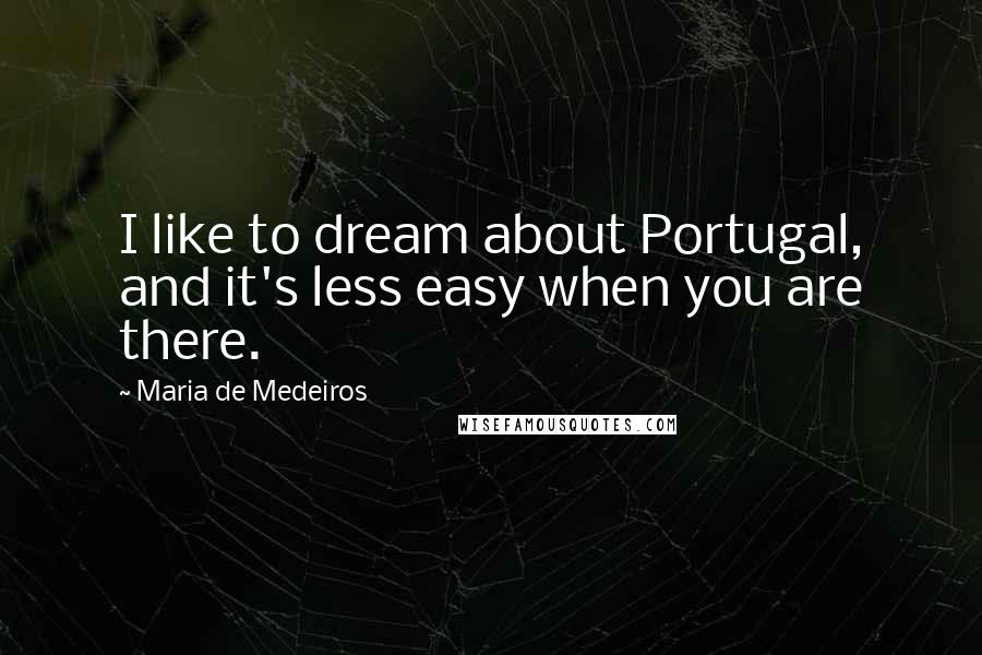 Maria De Medeiros Quotes: I like to dream about Portugal, and it's less easy when you are there.